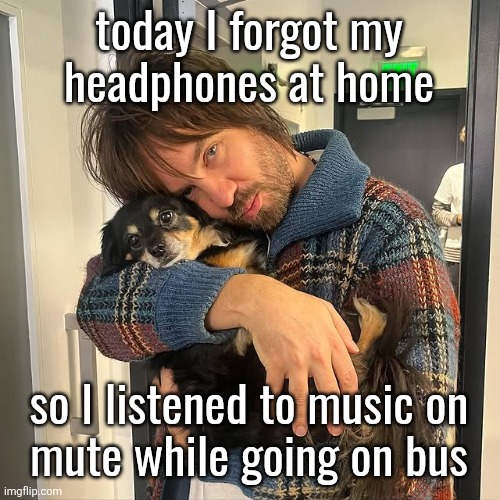 Kevin Parker hugging puppy | today I forgot my
headphones at home; so I listened to music on
mute while going on bus | image tagged in kevin parker hugging puppy | made w/ Imgflip meme maker