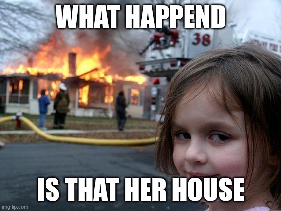 Disaster Girl Meme | WHAT HAPPEND; IS THAT HER HOUSE | image tagged in memes,disaster girl | made w/ Imgflip meme maker