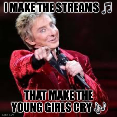 One of my streams have only 1 follower | I MAKE THE STREAMS 🎵; THAT MAKE THE YOUNG GIRLS CRY 🎶 | image tagged in barry manilow,memes | made w/ Imgflip meme maker
