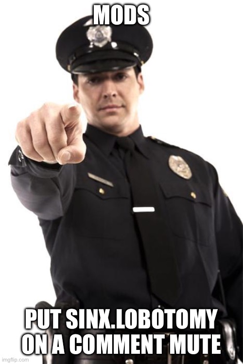 Police | MODS; PUT SINX.LOBOTOMY ON A COMMENT MUTE | image tagged in police | made w/ Imgflip meme maker
