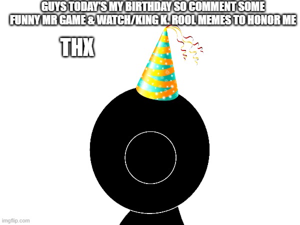 My birthday's today, 14 now :) | GUYS TODAY'S MY BIRTHDAY SO COMMENT SOME FUNNY MR GAME & WATCH/KING K. ROOL MEMES TO HONOR ME; THX | image tagged in mr game and watch,happy birthday,thanks,comments | made w/ Imgflip meme maker