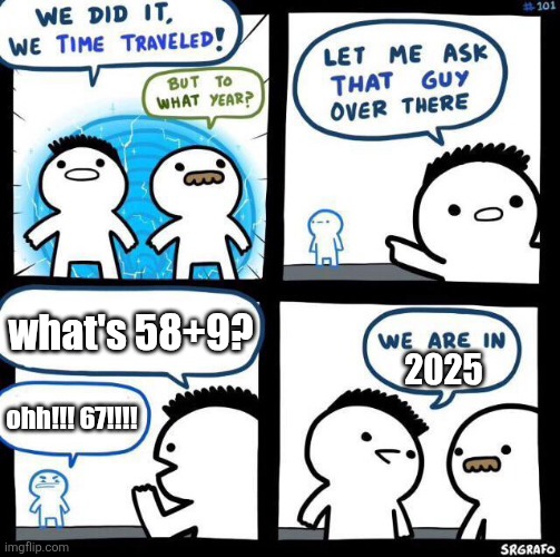 ugh | what's 58+9? 2025; ohh!!! 67!!!! | image tagged in we did it we time traveled | made w/ Imgflip meme maker