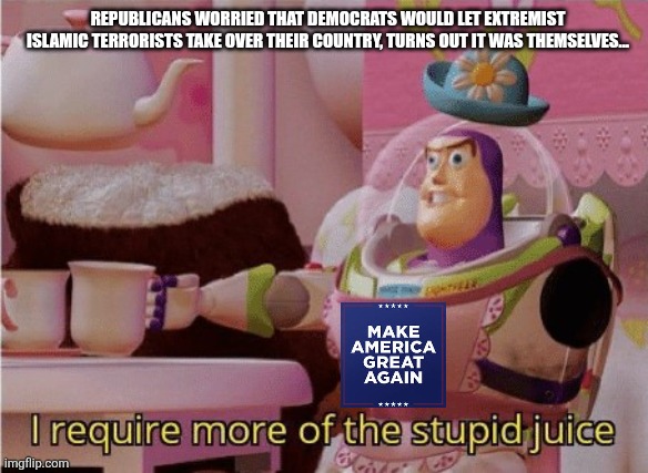 Buzz lightyear stupid juice | REPUBLICANS WORRIED THAT DEMOCRATS WOULD LET EXTREMIST ISLAMIC TERRORISTS TAKE OVER THEIR COUNTRY, TURNS OUT IT WAS THEMSELVES... | image tagged in buzz lightyear stupid juice | made w/ Imgflip meme maker