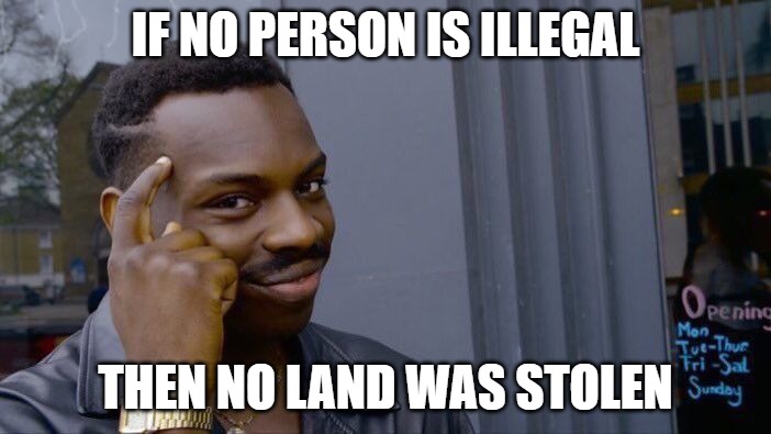If no person is illegal, then no land was stolen. | IF NO PERSON IS ILLEGAL; THEN NO LAND WAS STOLEN | image tagged in memes,roll safe think about it,maga,illegal invaders | made w/ Imgflip meme maker