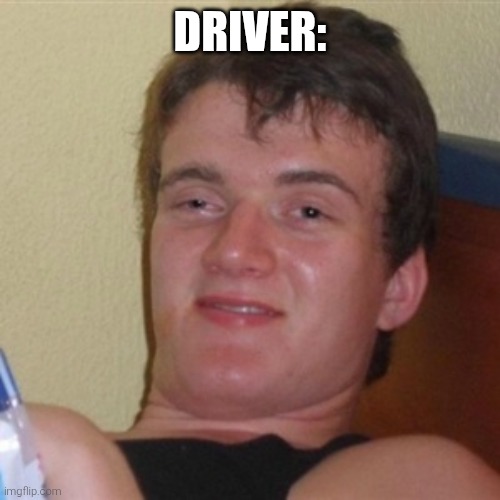 High/Drunk guy | DRIVER: | image tagged in high/drunk guy | made w/ Imgflip meme maker