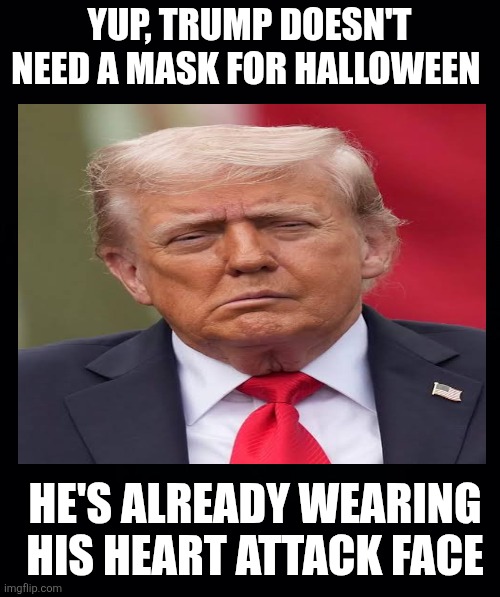 Black background | YUP, TRUMP DOESN'T NEED A MASK FOR HALLOWEEN HE'S ALREADY WEARING HIS HEART ATTACK FACE | image tagged in black background | made w/ Imgflip meme maker