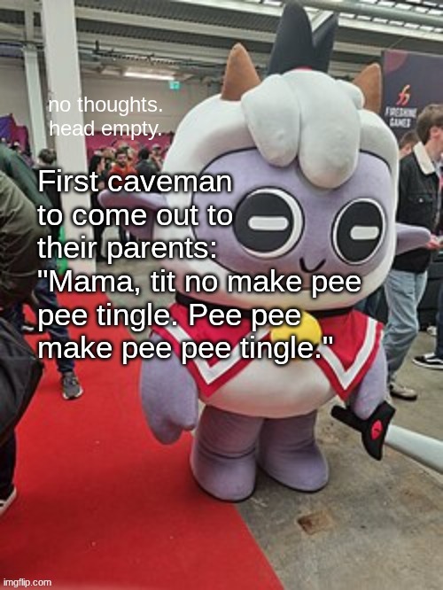 no thoughts. head empty. | First caveman to come out to their parents:
"Mama, tit no make pee pee tingle. Pee pee make pee pee tingle." | image tagged in no thoughts head empty | made w/ Imgflip meme maker