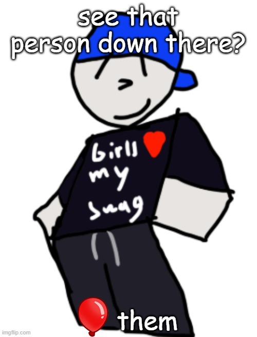 get red blooned | see that person down there? them | image tagged in girls love my swag | made w/ Imgflip meme maker