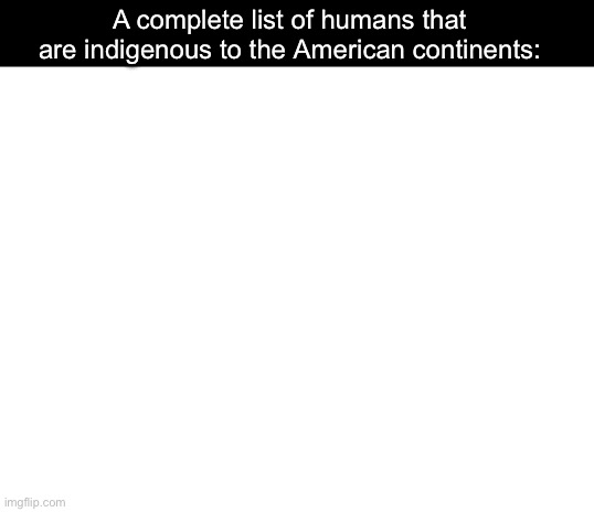 All human species migrated or immigrated there | A complete list of humans that are indigenous to the American continents: | image tagged in blank white template,politics lol,memes | made w/ Imgflip meme maker