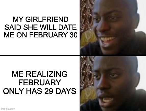 Oh yeah! Oh no... | MY GIRLFRIEND SAID SHE WILL DATE ME ON FEBRUARY 30; ME REALIZING FEBRUARY ONLY HAS 29 DAYS | image tagged in oh yeah oh no | made w/ Imgflip meme maker