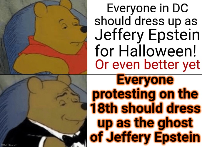 Trump's Ghost Of Felonies Committed In The Past!! | Everyone in DC should dress up as; Jeffery Epstein for Halloween! Or even better yet; Everyone protesting on the 18th should dress up as the ghost of Jeffery Epstein | image tagged in memes,tuxedo winnie the pooh,jeffrey epstein,release the files,trump lies,maga | made w/ Imgflip meme maker