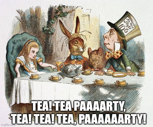 alice in wonderland tea party | TEA! TEA PAAAARTY, TEA! TEA! TEA, PAAAAAARTY! | image tagged in alice in wonderland tea party | made w/ Imgflip meme maker