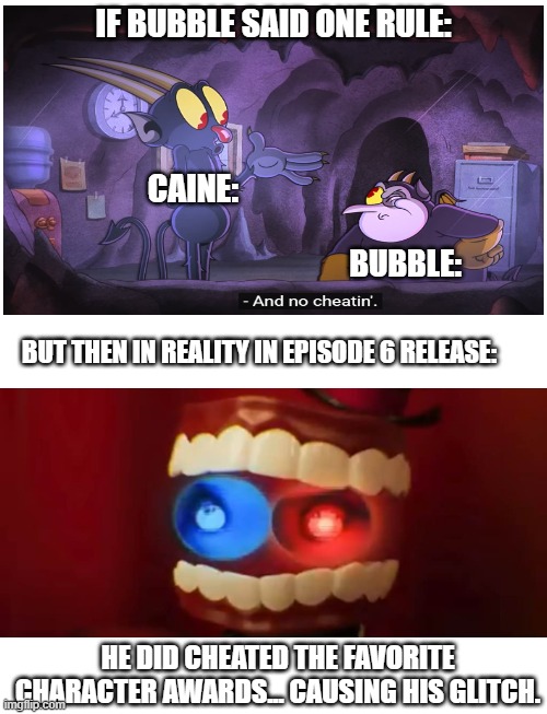 Cheating meme | IF BUBBLE SAID ONE RULE:; CAINE:; BUBBLE:; BUT THEN IN REALITY IN EPISODE 6 RELEASE:; HE DID CHEATED THE FAVORITE CHARACTER AWARDS... CAUSING HIS GLITCH. | image tagged in cheating,the amazing digital circus,funny memes,glitch,award,lol so funny | made w/ Imgflip meme maker