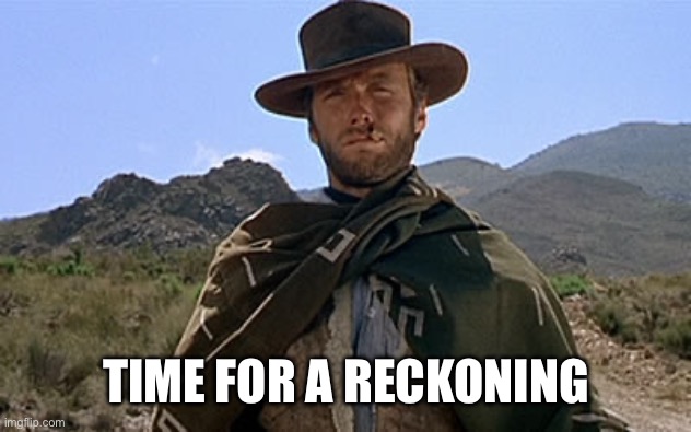 Clint Eastwood - Western | TIME FOR A RECKONING | image tagged in clint eastwood - western | made w/ Imgflip meme maker