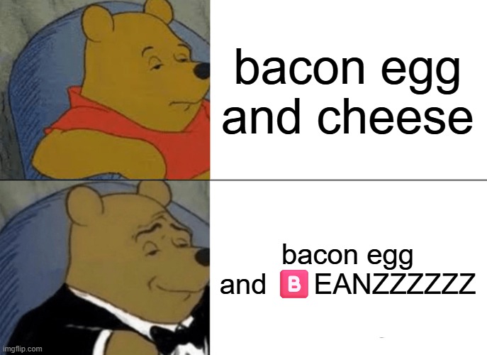 Tuxedo Winnie The Pooh | bacon egg and cheese; bacon egg and 🅱️EANZZZZZZ | image tagged in memes,tuxedo winnie the pooh | made w/ Imgflip meme maker