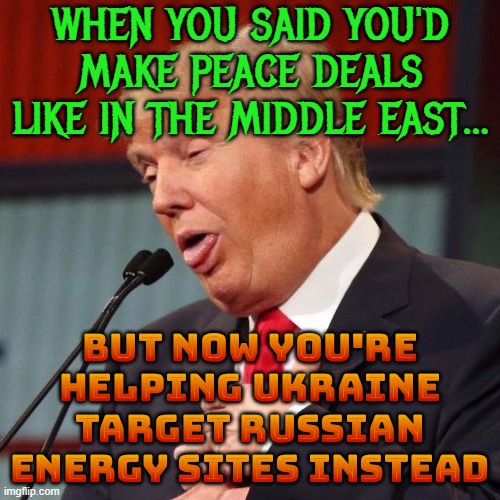 WHEN YOU SAID YOU'D MAKE PEACE DEALS LIKE IN THE MIDDLE EAST... | WHEN YOU SAID YOU'D MAKE PEACE DEALS LIKE IN THE MIDDLE EAST... BUT NOW YOU'RE HELPING UKRAINE TARGET RUSSIAN ENERGY SITES INSTEAD | image tagged in trump derp,peace on earth,russo-ukrainian war,drones,donald trump,vladimir putin | made w/ Imgflip meme maker