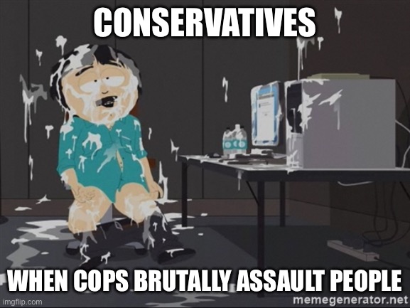 South Park JIzz | CONSERVATIVES WHEN COPS BRUTALLY ASSAULT PEOPLE | image tagged in south park jizz | made w/ Imgflip meme maker