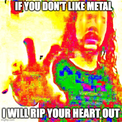 Hetfield speaks the truth | IF YOU DON'T LIKE METAL; I WILL RIP YOUR HEART OUT | image tagged in funny,heavy metal,metallica,memes,music | made w/ Imgflip meme maker