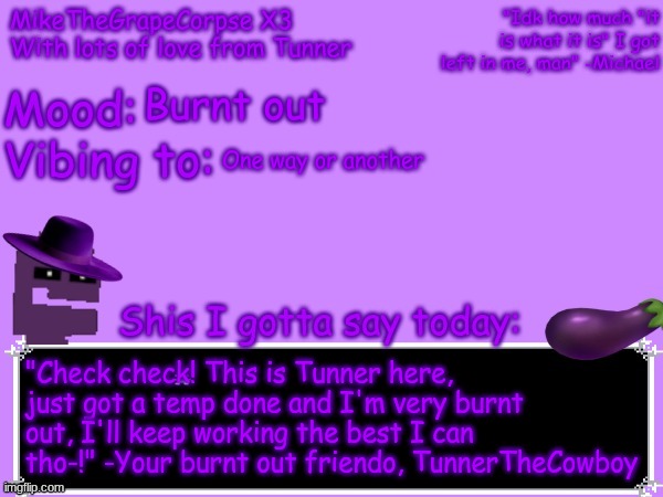 (Ada: I love it but what's the eggplant for? also get a good night of sleep <3 ) | Burnt out; One way or another; "Check check! This is Tunner here, just got a temp done and I'm very burnt out, I'll keep working the best I can tho-!" -Your burnt out friendo, TunnerTheCowboy | image tagged in mikethegrapecorpse | made w/ Imgflip meme maker