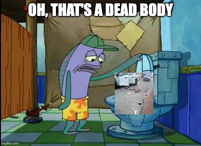 oh thats a toilet spongebob fish | OH, THAT'S A DEAD BODY | image tagged in oh thats a toilet spongebob fish | made w/ Imgflip meme maker