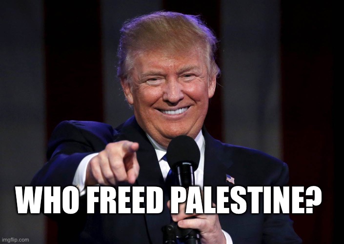 Free Palestine | WHO FREED PALESTINE? | image tagged in trump laughing at haters,palestine,israel,politics,political meme,politics lol | made w/ Imgflip meme maker