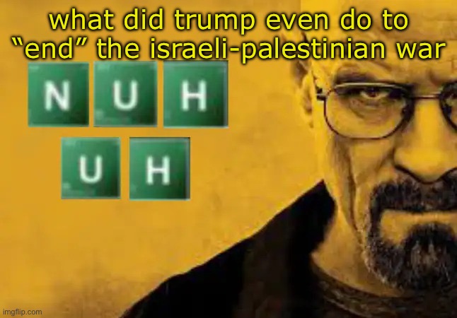 nuh uh | what did trump even do to “end” the israeli-palestinian war | image tagged in nuh uh | made w/ Imgflip meme maker