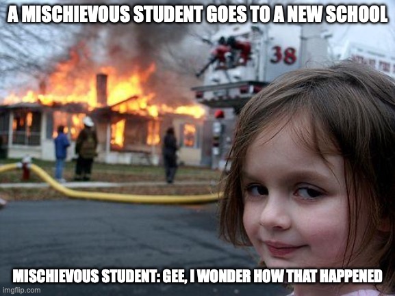 Disaster Girl | A MISCHIEVOUS STUDENT GOES TO A NEW SCHOOL; MISCHIEVOUS STUDENT: GEE, I WONDER HOW THAT HAPPENED | image tagged in memes,disaster girl | made w/ Imgflip meme maker