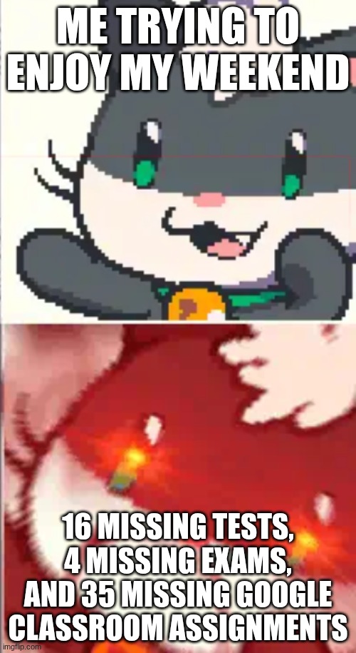 this happens to me 24/7 my dudes -_- | ME TRYING TO ENJOY MY WEEKEND; 16 MISSING TESTS, 4 MISSING EXAMS, AND 35 MISSING GOOGLE CLASSROOM ASSIGNMENTS | image tagged in supercattales2,relatable,schoolmemes,gaming | made w/ Imgflip meme maker