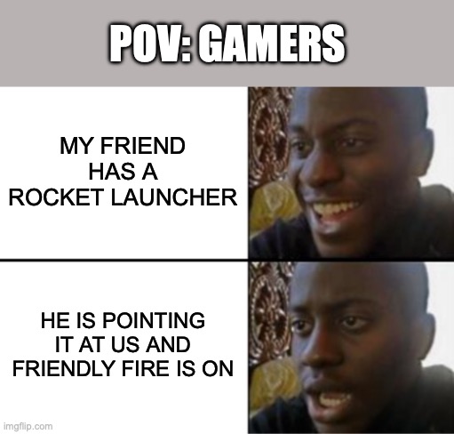 Oh yeah! Oh no... | POV: GAMERS; MY FRIEND HAS A ROCKET LAUNCHER; HE IS POINTING IT AT US AND FRIENDLY FIRE IS ON | image tagged in oh yeah oh no | made w/ Imgflip meme maker