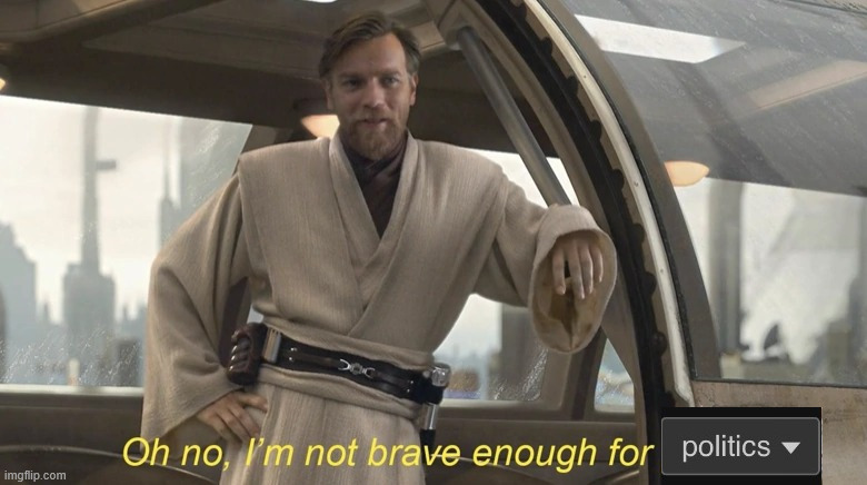 Oh no, I'm not brave enough for politics. | image tagged in oh no i'm not brave enough for politics | made w/ Imgflip meme maker