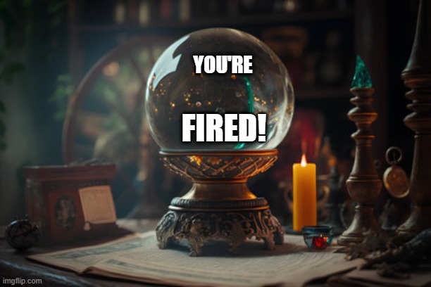Magic Crystal Ball | YOU'RE; FIRED! | image tagged in crystal ball | made w/ Imgflip meme maker