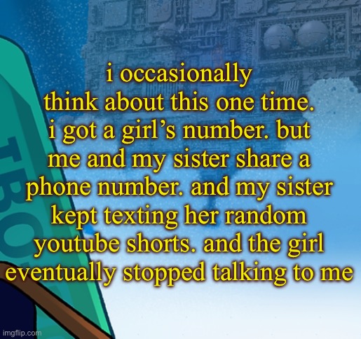 five pebbles activities | i occasionally think about this one time.
i got a girl’s number. but me and my sister share a phone number. and my sister kept texting her random youtube shorts. and the girl eventually stopped talking to me | image tagged in five pebbles activities | made w/ Imgflip meme maker