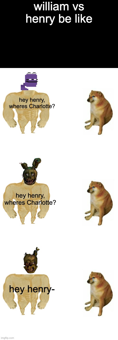 william vs henry be like; hey henry, wheres Charlotte? hey henry, wheres Charlotte? hey henry- | image tagged in memes,buff doge vs cheems | made w/ Imgflip meme maker