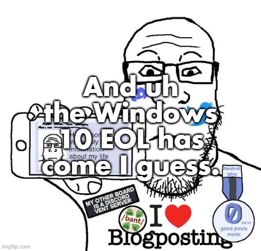 actually never fucking mind I'm led to believe I have like 6 years ESU lollloollo;;;se mic olon | And uh the Windows 10 EOL has come I guess. | image tagged in i love blogposting | made w/ Imgflip meme maker