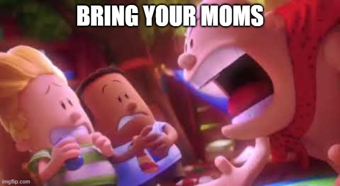 moms | BRING YOUR MOMS | image tagged in captain underpants scream | made w/ Imgflip meme maker