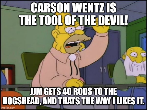 Abuelo Simpson | CARSON WENTZ IS THE TOOL OF THE DEVIL! JJM GETS 40 RODS TO THE HOGSHEAD, AND THATS THE WAY I LIKES IT. | image tagged in abuelo simpson | made w/ Imgflip meme maker