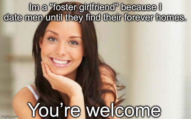 Foster Girlfriend | Im a "foster girlfriend" because I date men until they find their forever homes. You’re welcome | image tagged in good girl gina,foster,girlfriend,forever,date,men | made w/ Imgflip meme maker