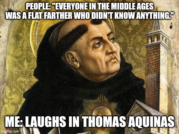 The Light Ages, as they actually were | PEOPLE: "EVERYONE IN THE MIDDLE AGES WAS A FLAT FARTHER WHO DIDN'T KNOW ANYTHING."; ME: LAUGHS IN THOMAS AQUINAS | image tagged in thomas aquinas,middle ages,flat earth | made w/ Imgflip meme maker