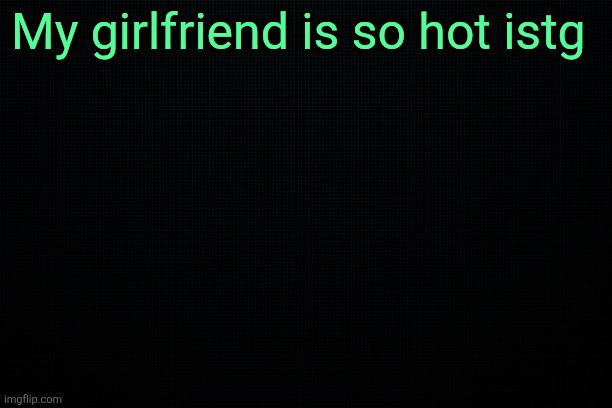 The Black | My girlfriend is so hot istg | image tagged in the black | made w/ Imgflip meme maker