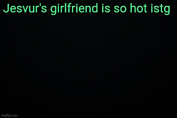 The Black | Jesvur's girlfriend is so hot istg | image tagged in the black | made w/ Imgflip meme maker