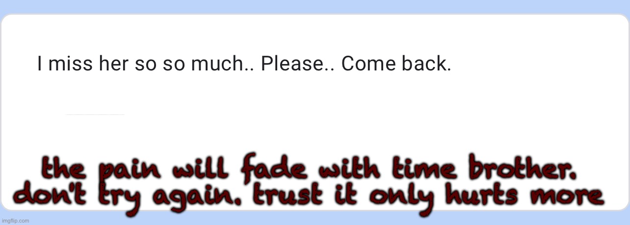 https://forms.gle/UeBCzhz142AVvUym8 - anon life advice | the pain will fade with time brother. 
don't try again. trust it only hurts more | made w/ Imgflip meme maker