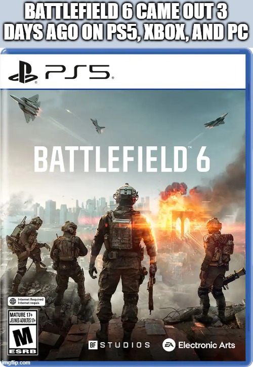 Battlefield 6 video game is out now on PS5, Xbox, and PC | BATTLEFIELD 6 CAME OUT 3 DAYS AGO ON PS5, XBOX, AND PC | image tagged in gaming,video games,games,computer games,xbox,ps5 | made w/ Imgflip meme maker