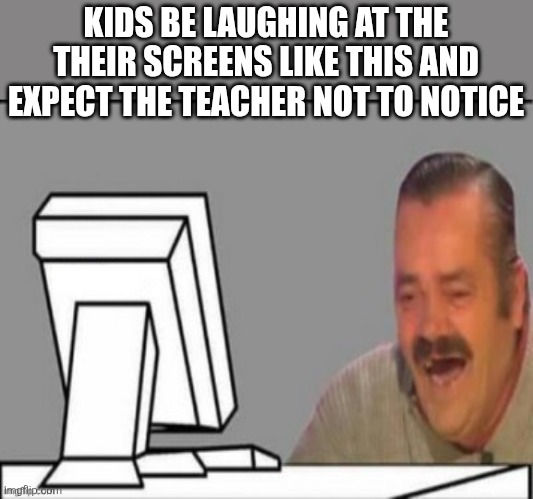 El Risitas Computer Laugh | KIDS BE LAUGHING AT THE THEIR SCREENS LIKE THIS AND EXPECT THE TEACHER NOT TO NOTICE | image tagged in el risitas computer laugh | made w/ Imgflip meme maker