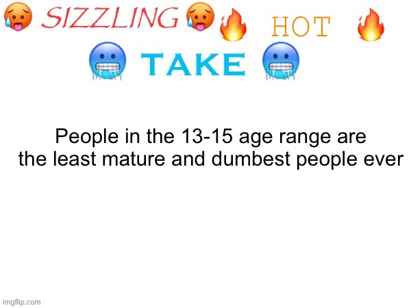 sizzling hot take | People in the 13-15 age range are the least mature and dumbest people ever | image tagged in sizzling hot take | made w/ Imgflip meme maker