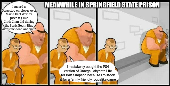 prisoners blank | MEANWHILE IN SPRINGFIELD STATE PRISON; I maced a Gamestop employee over Mario Kart World's price tag like Chris Chan did during the Sonic Boom Blue Arms incident, and you? I mistakenly bought the PS4 version of Omega Labyrinth Life for Bart Simpson because I mistook it for a family friendly roguelike game | image tagged in prisoners blank,the simpsons,mario kart world,omega labyrinth,nintendo switch parental controls | made w/ Imgflip meme maker