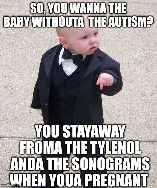 Tylenol isn't the only study they're hiding | SO, YOU WANNA THE BABY WITHOUTA  THE AUTISM? YOU STAYAWAY FROMA THE TYLENOL ANDA THE SONOGRAMS WHEN YOUA PREGNANT | image tagged in memes,baby godfather | made w/ Imgflip meme maker