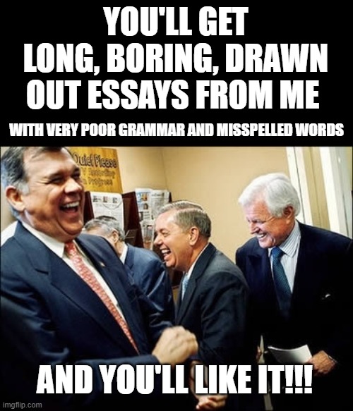 YOU'LL GET LONG, BORING, DRAWN OUT ESSAYS FROM ME AND YOU'LL LIKE IT!!! WITH VERY POOR GRAMMAR AND MISSPELLED WORDS | image tagged in memes,men laughing | made w/ Imgflip meme maker