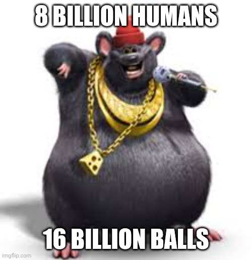 biggie cheese | 8 BILLION HUMANS; 16 BILLION BALLS | image tagged in biggie cheese | made w/ Imgflip meme maker