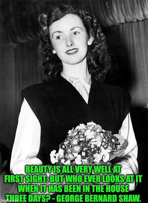 Violet Nolan 1947 | BEAUTY IS ALL VERY WELL AT FIRST SIGHT; BUT WHO EVER LOOKS AT IT
WHEN IT HAS BEEN IN THE HOUSE
THREE DAYS? - GEORGE BERNARD SHAW. | image tagged in violet nolan 1947,george bernard shaw,man and superman,beauty,familiarity breeds contempt | made w/ Imgflip meme maker
