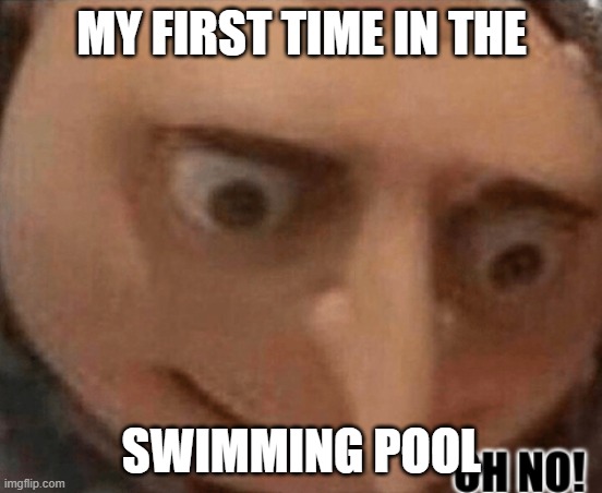 POOL | MY FIRST TIME IN THE; SWIMMING POOL | image tagged in oh no gru | made w/ Imgflip meme maker